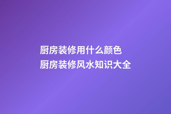 厨房装修用什么颜色 厨房装修风水知识大全
